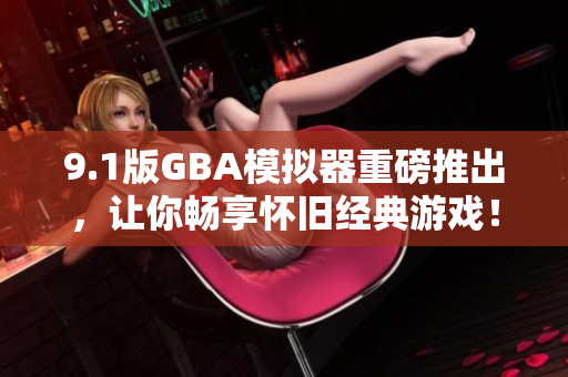 9.1版GBA模拟器重磅推出，让你畅享怀旧经典游戏！