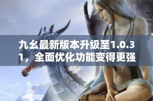 九幺最新版本升级至1.0.31，全面优化功能变得更强大