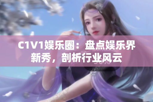 C1V1娱乐圈：盘点娱乐界新秀，剖析行业风云