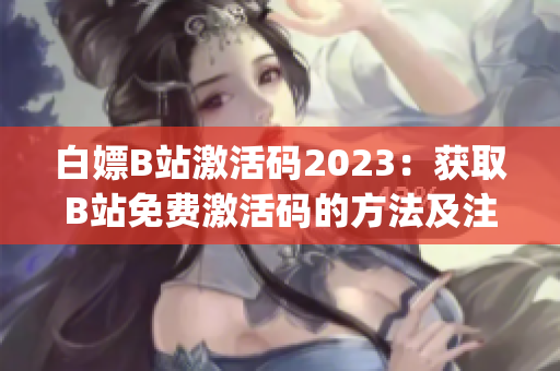 白嫖B站激活码2023：获取B站免费激活码的方法及注意事项(1)