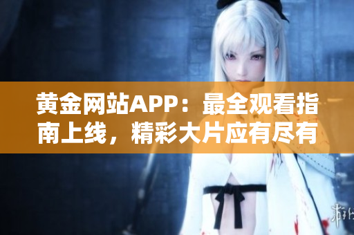 黄金网站APP：最全观看指南上线，精彩大片应有尽有