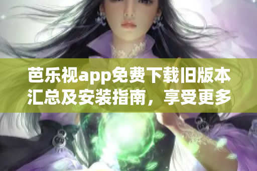 芭乐视app免费下载旧版本汇总及安装指南，享受更多功能体验(1)