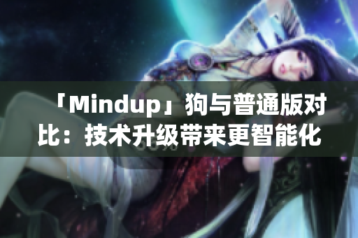 「Mindup」狗与普通版对比：技术升级带来更智能化的宠物伴侣