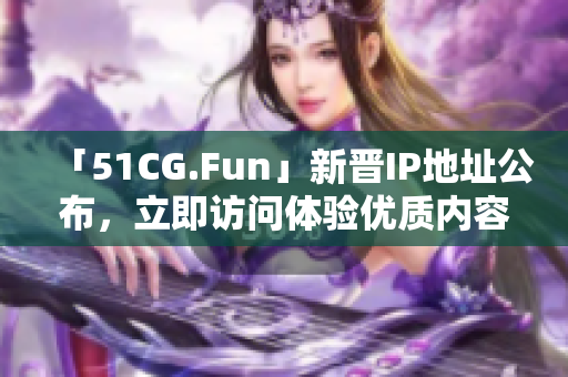 「51CG.Fun」新晋IP地址公布，立即访问体验优质内容