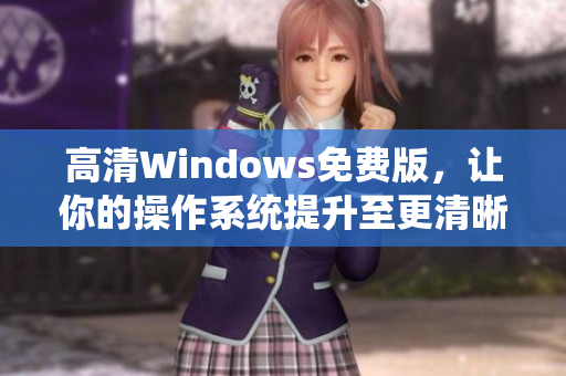 高清Windows免费版，让你的操作系统提升至更清晰水平