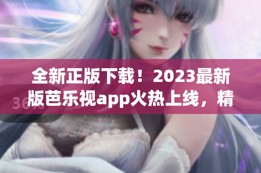 全新正版下载！2023最新版芭乐视app火热上线，精彩影视抢先欣赏(1)