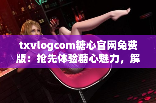 txvlogcom糖心官网免费版：抢先体验糖心魅力，解锁独家亮点(1)