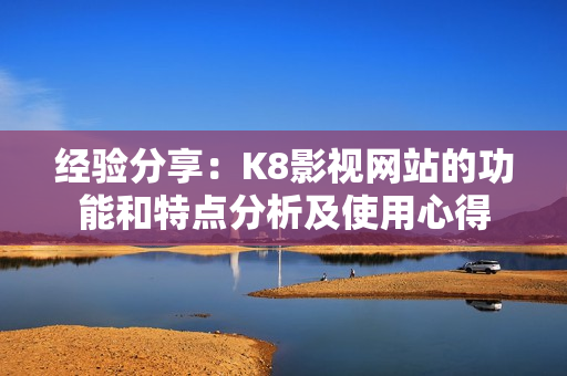 经验分享：K8影视网站的功能和特点分析及使用心得