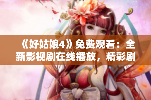 《好姑娘4》免费观看：全新影视剧在线播放，精彩剧情不容错过