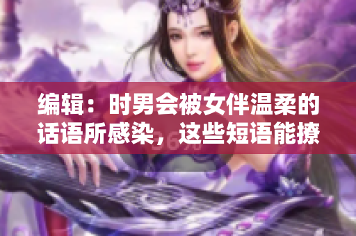 编辑：时男会被女伴温柔的话语所感染，这些短语能撩动他的心弦