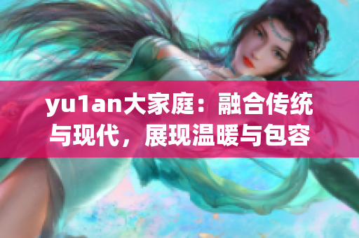 yu1an大家庭：融合传统与现代，展现温暖与包容