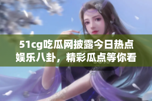 51cg吃瓜网披露今日热点娱乐八卦，精彩瓜点等你看