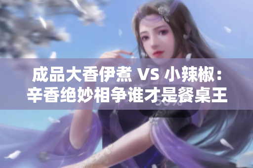 成品大香伊煮 VS 小辣椒：辛香绝妙相争谁才是餐桌王者？