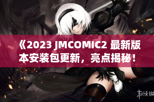 《2023 JMCOMIC2 最新版本安装包更新，亮点揭秘！》