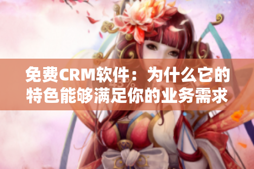 免费CRM软件：为什么它的特色能够满足你的业务需求？