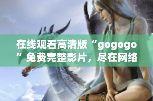 在线观看高清版“gogogo”免费完整影片，尽在网络平台