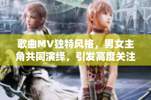 歌曲MV独特风格，男女主角共同演绎，引发高度关注