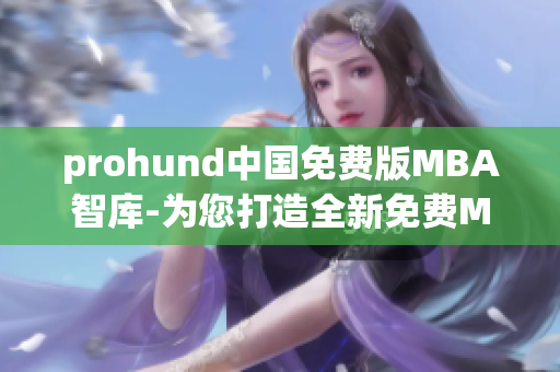 prohund中国免费版MBA智库-为您打造全新免费MBA学习体验