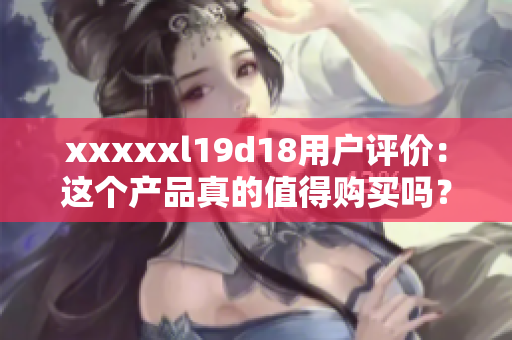 xxxxxl19d18用户评价：这个产品真的值得购买吗？