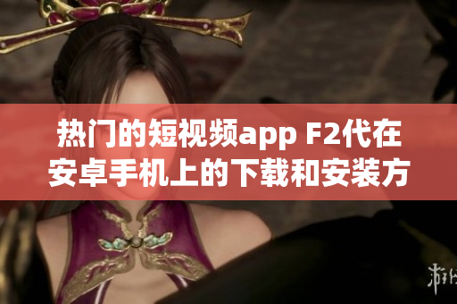 热门的短视频app F2代在安卓手机上的下载和安装方法(1)