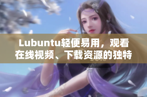 Lubuntu轻便易用，观看在线视频、下载资源的独特功能