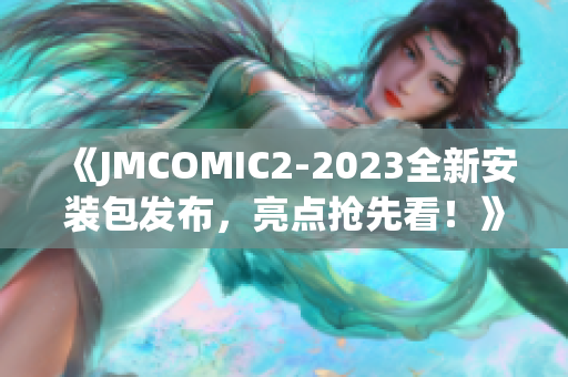 《JMCOMIC2-2023全新安装包发布，亮点抢先看！》