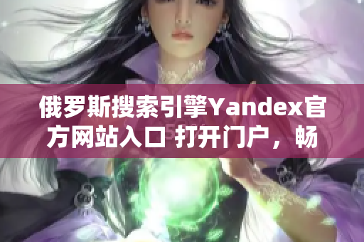 俄罗斯搜索引擎Yandex官方网站入口 打开门户，畅游互联网世界