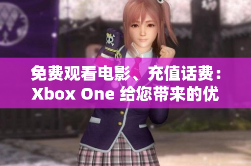 免费观看电影、充值话费：Xbox One 给您带来的优惠福利