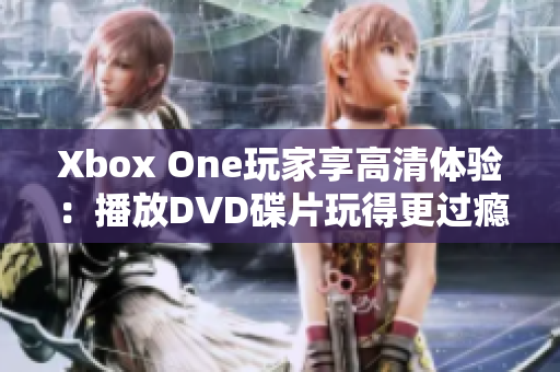 Xbox One玩家享高清体验：播放DVD碟片玩得更过瘾