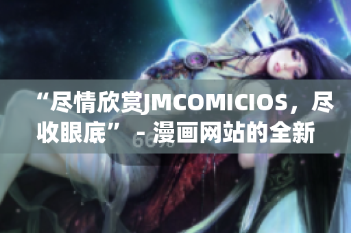 “尽情欣赏JMCOMICIOS，尽收眼底” - 漫画网站的全新互动体验(1)