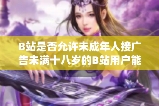 B站是否允许未成年人接广告未满十八岁的B站用户能否参与广告合作？(1)