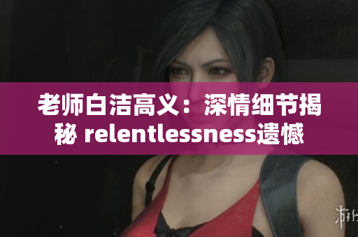 老师白洁高义：深情细节揭秘 relentlessness遗憾