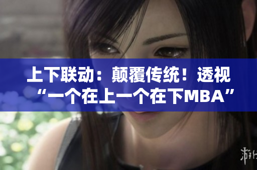 上下联动：颠覆传统！透视“一个在上一个在下MBA”