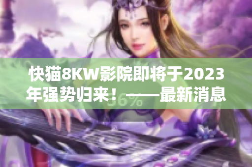 快猫8KW影院即将于2023年强势归来！——最新消息