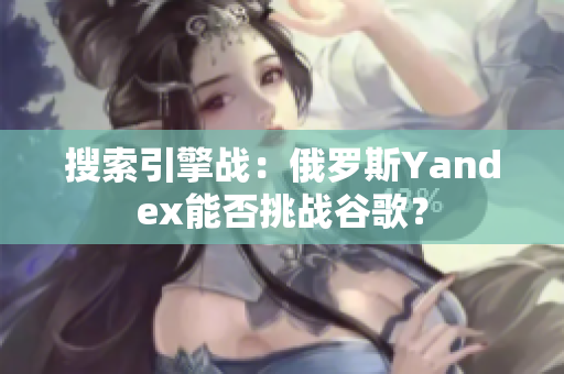 搜索引擎战：俄罗斯Yandex能否挑战谷歌？