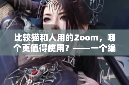 比较猫和人用的Zoom，哪个更值得使用？——一个编辑的观点