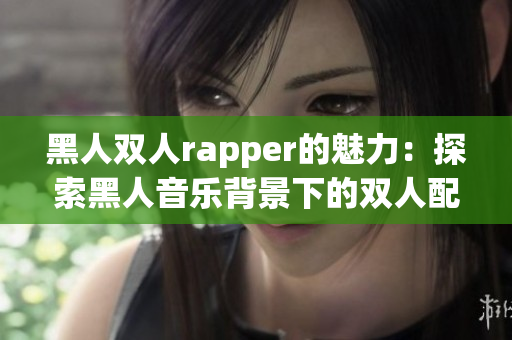 黑人双人rapper的魅力：探索黑人音乐背景下的双人配合之道