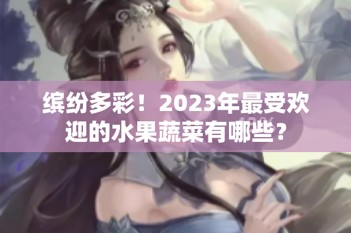 缤纷多彩！2023年最受欢迎的水果蔬菜有哪些？