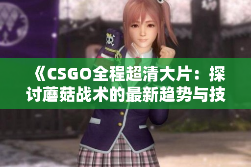 《CSGO全程超清大片：探讨蘑菇战术的最新趋势与技术进展》