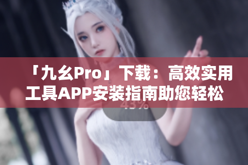 「九幺Pro」下载：高效实用工具APP安装指南助您轻松上手