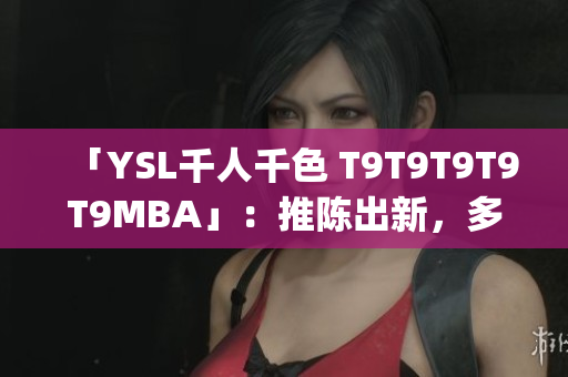 「YSL千人千色 T9T9T9T9T9MBA」：推陈出新，多彩世界 (1)