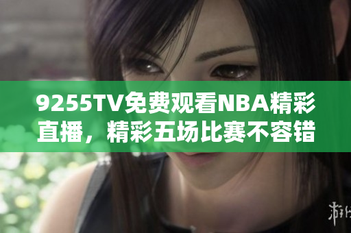 9255TV免费观看NBA精彩直播，精彩五场比赛不容错过!