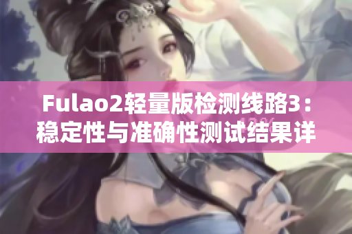 Fulao2轻量版检测线路3：稳定性与准确性测试结果详解