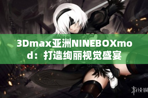 3Dmax亚洲NINEBOXmod：打造绚丽视觉盛宴