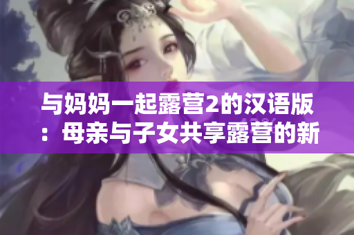 与妈妈一起露营2的汉语版：母亲与子女共享露营的新体验