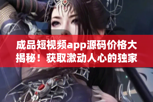 成品短视频app源码价格大揭秘！获取激动人心的独家交易信息！(1)