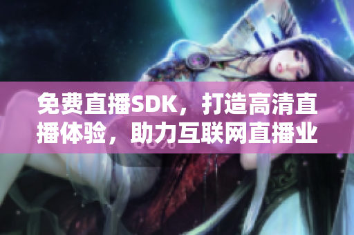 免费直播SDK，打造高清直播体验，助力互联网直播业发展