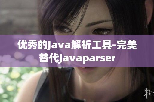 优秀的Java解析工具-完美替代Javaparser