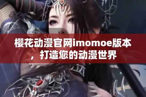 樱花动漫官网imomoe版本，打造您的动漫世界