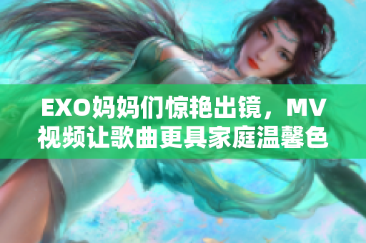 EXO妈妈们惊艳出镜，MV视频让歌曲更具家庭温馨色彩